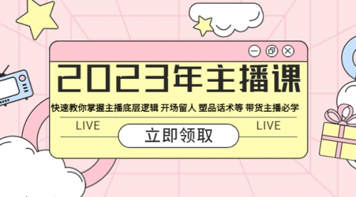 2023年主播课 快速教你掌握主播底层逻辑 开场留人 塑品话术等 带货主播必学 