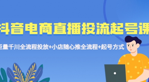 抖音电商直播投流起号课程 巨量千川全流程投放+小店随心推全流程+起号方式 