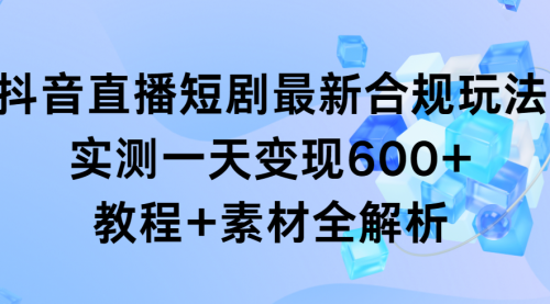 抖音直播短剧最新合规玩法，实测一天变现600+，教程+素材全解析