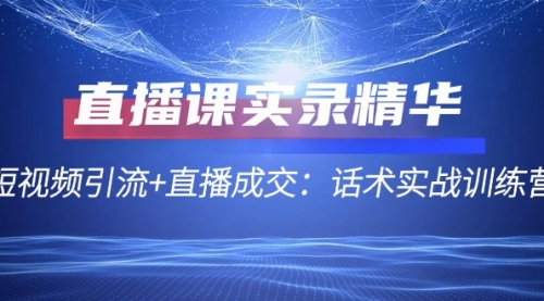 直播课实录精华：短视频引流+直播成交：话术实战训练营