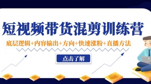 短视频带货混剪训练营：底层逻辑+内容输出+方向+快速涨粉+直播方法！ 