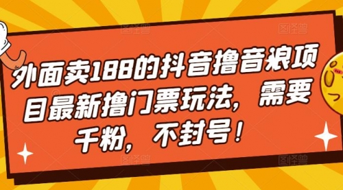 外面卖188的抖音撸音浪项目最新撸门票玩法，需要千粉，不封号！ 