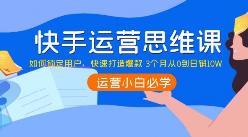 快手运营思维课：如何锁定用户，快速打造爆款 3个月从0到日销10W 