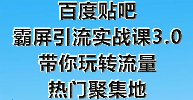 百度贴吧霸屏引流实战课3.0：带你玩转流量热门聚集地 市面上最新最全玩法