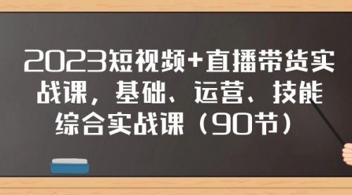 2023短视频+直播带货实战课，基础、运营、技能综合实操课（90节）