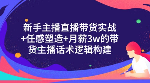 新手主播直播带货实战+信任感塑造+月薪3w的带货主播话术逻辑构建