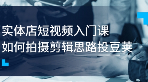 实体店短视频入门课，如何拍摄剪辑思路投豆荚价值999元