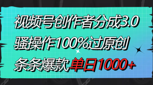 视频号创作者分成3.0玩法，骚操作100%过原创，条条爆款，单日1000+