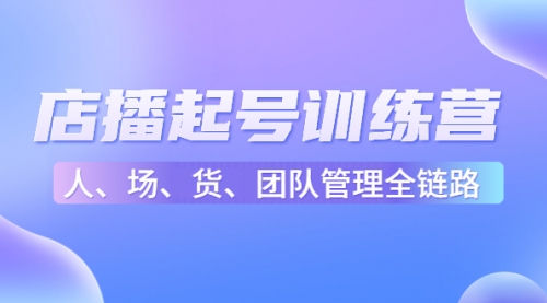 店播起号训练营：帮助更多直播新人快速开启和度过起号阶段（16节） 