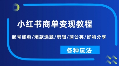 小红书商单变现教程：起号涨粉/爆款选题/剪辑/蒲公英/好物分享/各种玩法