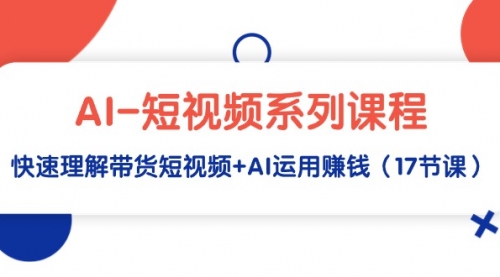 AI-短视频系列课程，快速理解带货短视频+AI运用赚钱（17节课）