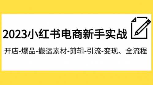 2023小红书电商新手实战课程，开店-爆品-搬运素材-剪辑-引流-变现、全流程