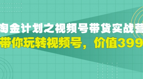 胡子·淘金计划之视频号带货实战营，带你玩转视频号，价值399