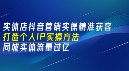 实体店抖音营销实操精准获客、打造个人IP实操方法，同城实体流量过亿(53节)