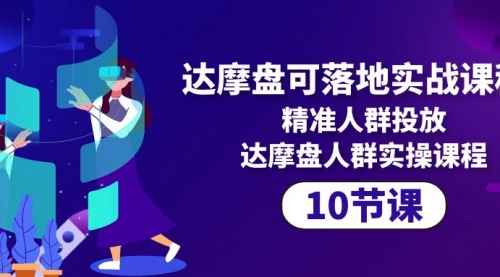 达摩盘可落地实战课程，精准人群投放，达摩盘人群实操课程（10节课）