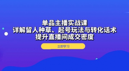 单品主播实战课：详解留人种草、起号玩法与转化话术，提升直播间成交密度