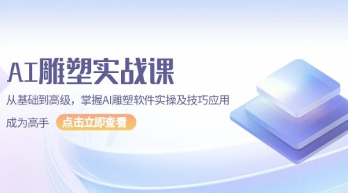 AI雕塑实战课，从基础到高级，掌握AI雕塑软件实操及技巧应用，成为高手