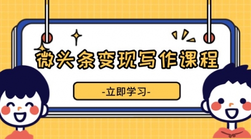 微头条变现写作课程，掌握流量变现技巧，提升微头条质量，实现收益增长