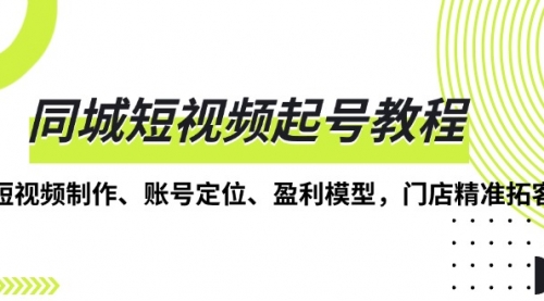 同城短视频起号教程，短视频制作、账号定位、盈利模型，门店精准拓客