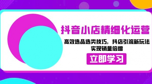 抖音小店精细化运营：高效选品选类技巧，抖店引流新玩法，实现销量倍增