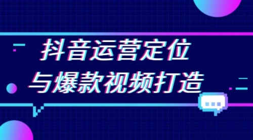 抖音运营定位与爆款视频打造：定位运营方向，挖掘爆款选题，提升播放量