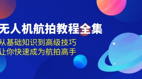 无人机航拍教程全集，从基础知识到高级技巧，让你快速成为航拍高手