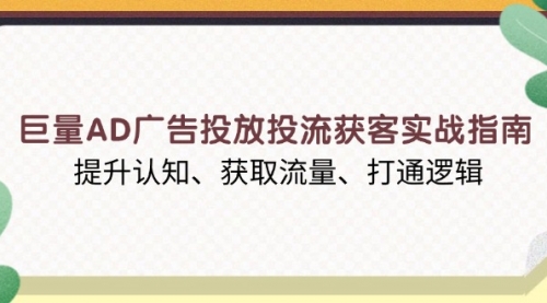 巨量AD广告投放投流获客实战指南，提升认知、获取流量、打通逻辑