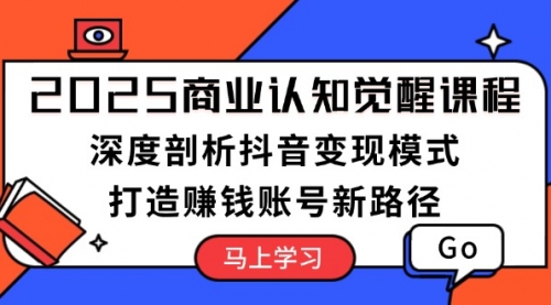 2025商业认知觉醒课程：深度剖析抖音变现模式，打造赚钱账号新路径