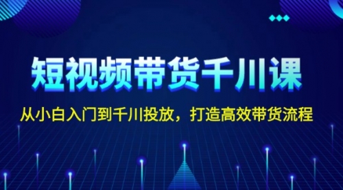 短视频带货千川课，从小白入门到千川投放，打造高效带货流程