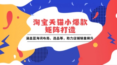 淘宝天猫小爆款矩阵打造：涵盖蓝海词布局、选品等，助力店铺销量飙升