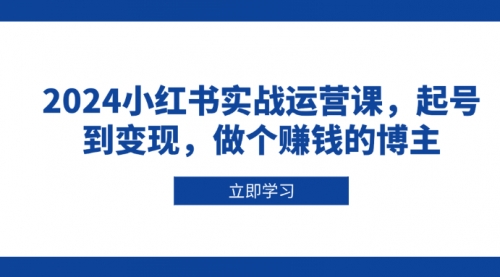 2024小红书实战运营课，起号到变现，做个赚钱的博主