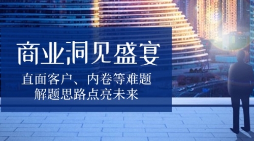 商业洞见盛宴，直面客户、内卷等难题，解题思路点亮未来